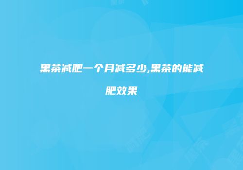 黑茶减肥一个月减多少,黑茶的能减肥效果