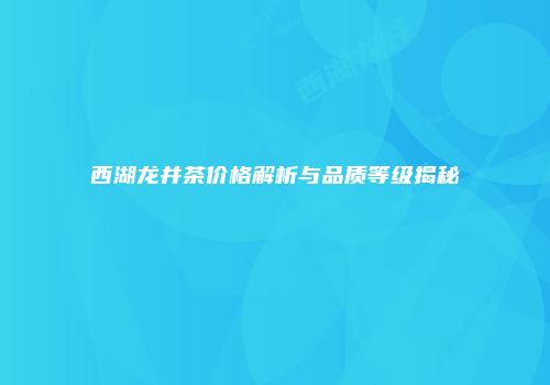 西湖龙井茶价格解析与品质等级揭秘