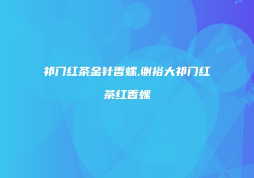 祁门红茶金针香螺,谢裕大祁门红茶红香螺
