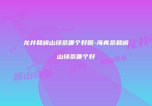 龙井和崂山绿茶哪个好喝-海青茶和崂山绿茶哪个好
