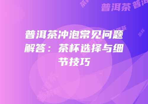 普洱茶冲泡常见问题解答：茶杯选择与细节技巧