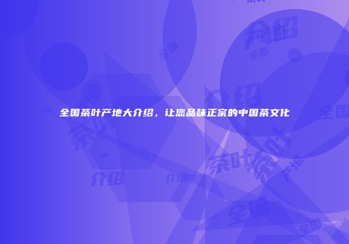 全国茶叶产地大介绍，让您品味正宗的中国茶文化