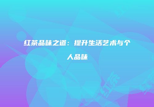 红茶品味之道：提升生活艺术与个人品味