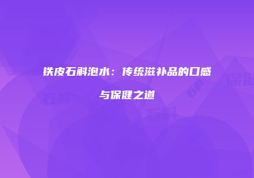 铁皮石斛泡水：传统滋补品的口感与保健之道