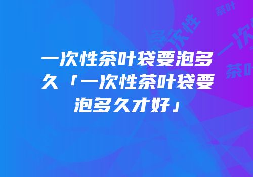 一次性茶叶袋要泡多久「一次性茶叶袋要泡多久才好」