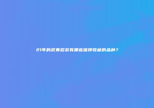 21年的武夷岩茶有哪些值得收藏的品种？
