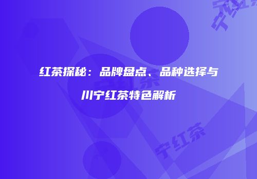 红茶探秘：品牌盘点、品种选择与川宁红茶特色解析