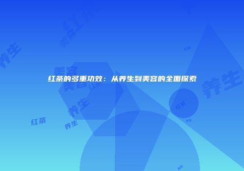 红茶的多重功效：从养生到美容的全面探索