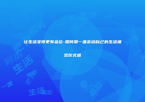 让生活变得更有品位-如何用一盏茶给自己的生活增添仪式感