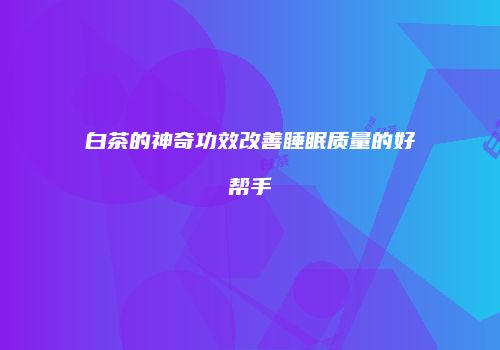 白茶的神奇功效改善睡眠质量的好帮手