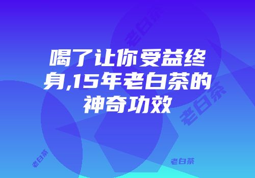 喝了让你受益终身,15年老白茶的神奇功效