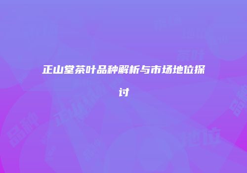 正山堂茶叶品种解析与市场地位探讨