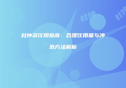 杜仲茶饮用指南：合理饮用量与冲泡方法解析