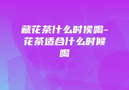 藏花茶什么时侯喝-花茶适合什么时候喝