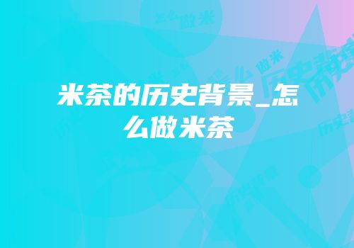 米茶的历史背景_怎么做米茶