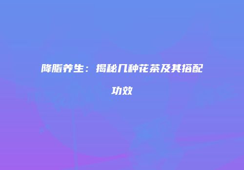 降脂养生：揭秘几种花茶及其搭配功效