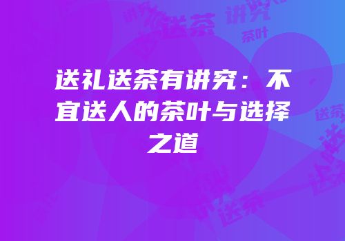 送礼送茶有讲究：不宜送人的茶叶与选择之道