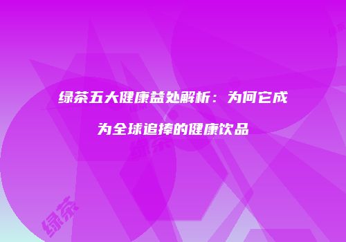 绿茶五大健康益处解析：为何它成为全球追捧的健康饮品
