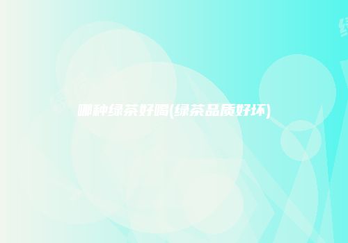 哪种绿茶好喝(绿茶品质好坏)