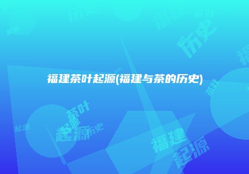 福建茶叶起源(福建与茶的历史)