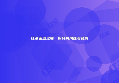 红茶苦涩之谜：探究其风味与品质