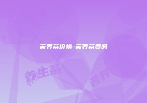 苦荞茶价格-苦荞茶贵吗