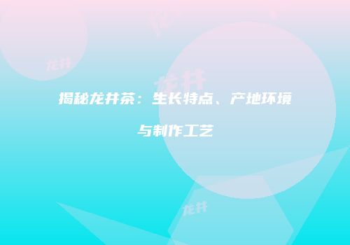 揭秘龙井茶：生长特点、产地环境与制作工艺