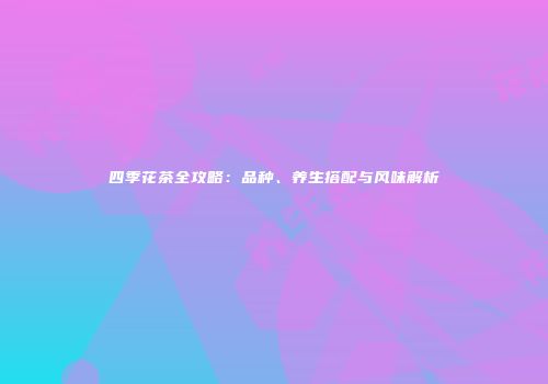 四季花茶全攻略：品种、养生搭配与风味解析