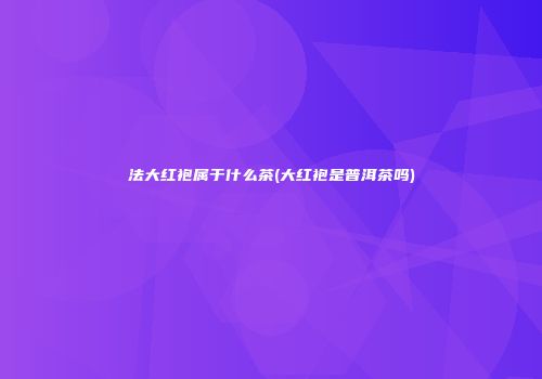 法大红袍属于什么茶(大红袍是普洱茶吗)