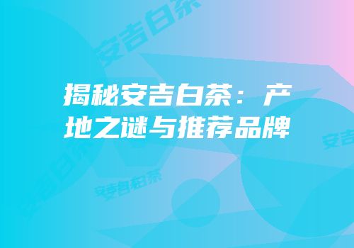 揭秘安吉白茶：产地之谜与推荐品牌