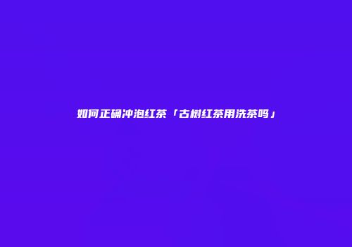 如何正确冲泡红茶「古树红茶用洗茶吗」
