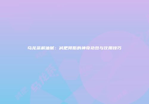 乌龙茶解油腻：减肥降脂的神奇功效与饮用技巧