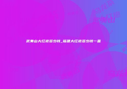 武夷山大红袍多少钱_福建大红袍多少钱一盒