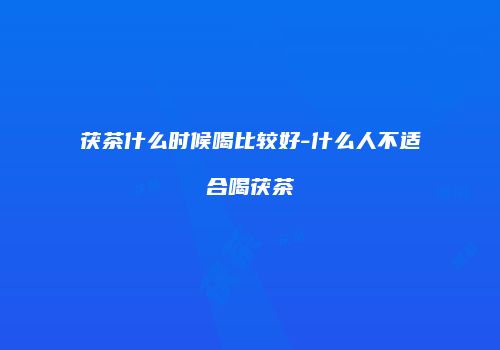 茯茶什么时候喝比较好-什么人不适合喝茯茶
