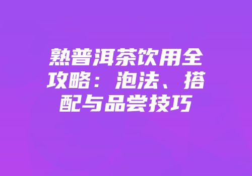 熟普洱茶饮用全攻略：泡法、搭配与品尝技巧