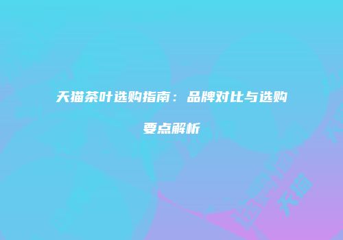 天猫茶叶选购指南：品牌对比与选购要点解析