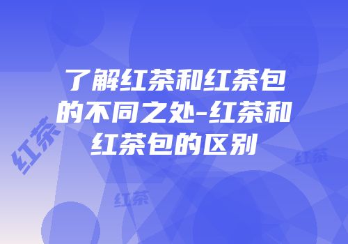 了解红茶和红茶包的不同之处-红茶和红茶包的区别
