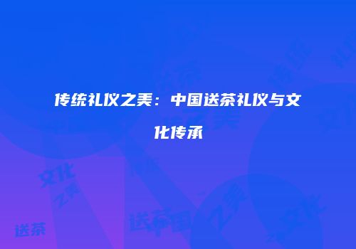 传统礼仪之美：中国送茶礼仪与文化传承