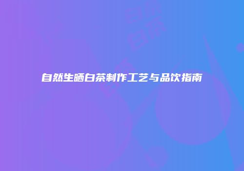 自然生晒白茶制作工艺与品饮指南