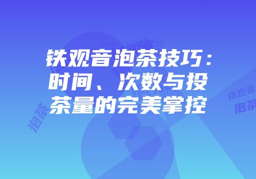 铁观音泡茶技巧：时间、次数与投茶量的完美掌控