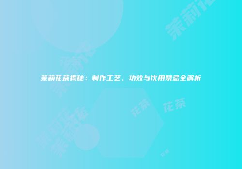 茉莉花茶揭秘：制作工艺、功效与饮用禁忌全解析