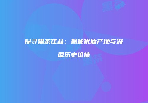 探寻黑茶佳品：揭秘优质产地与深厚历史价值