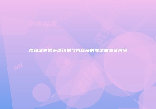 揭秘武夷岩茶油现象与肉桂茶的健康益处及风险
