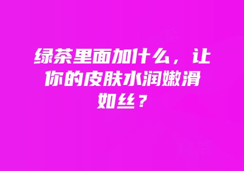 绿茶里面加什么，让你的皮肤水润嫩滑如丝？