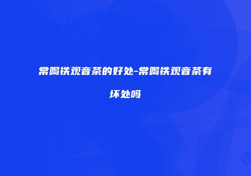 常喝铁观音茶的好处-常喝铁观音茶有坏处吗