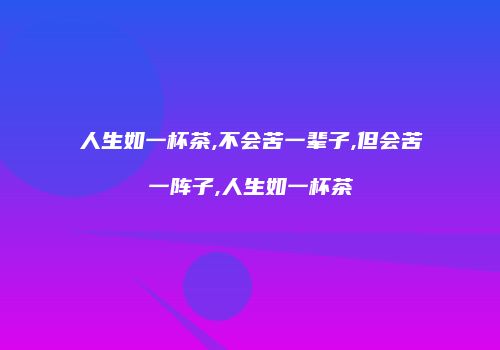 人生如一杯茶,不会苦一辈子,但会苦一阵子,人生如一杯茶
