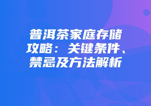 普洱茶家庭存储攻略：关键条件、禁忌及方法解析