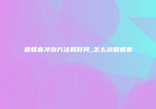 碧螺春冲泡方法和时间_怎么泡碧螺春