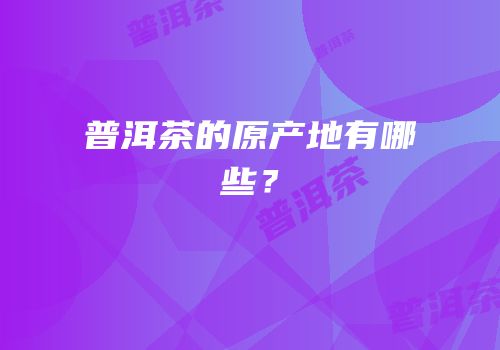 普洱茶的原产地有哪些？