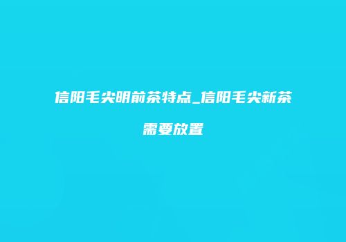 信阳毛尖明前茶特点_信阳毛尖新茶需要放置